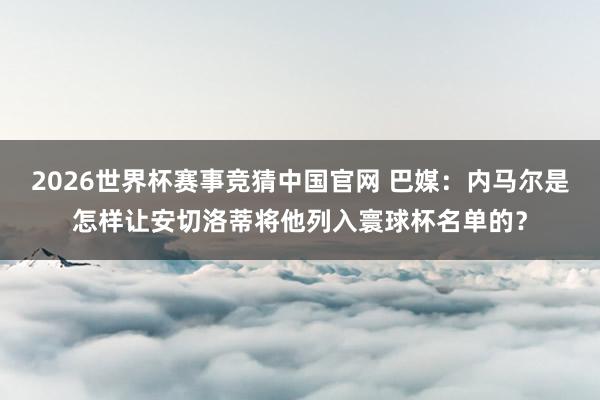 2026世界杯赛事竞猜中国官网 巴媒：内马尔是怎样让安切洛蒂将他列入寰球杯名单的？