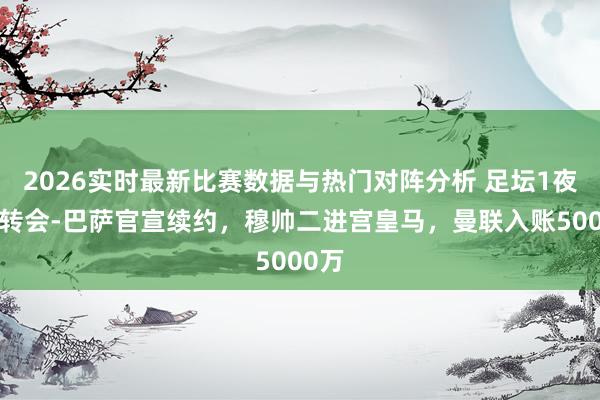 2026实时最新比赛数据与热门对阵分析 足坛1夜3大转会-巴萨官宣续约，穆帅二进宫皇马，曼联入账5000万