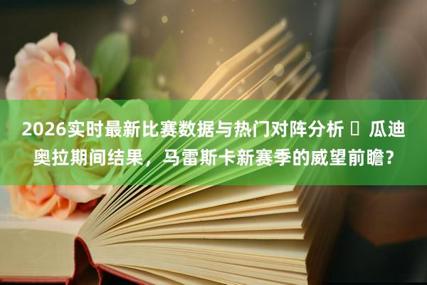 2026实时最新比赛数据与热门对阵分析 ​瓜迪奥拉期间结果，马雷斯卡新赛季的威望前瞻？