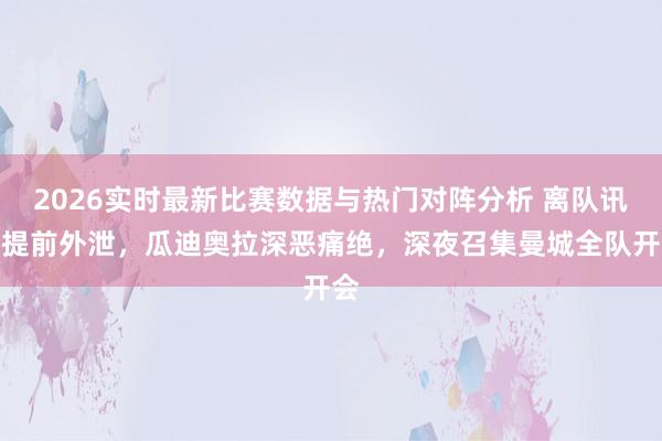2026实时最新比赛数据与热门对阵分析 离队讯息提前外泄，瓜迪奥拉深恶痛绝，深夜召集曼城全队开会