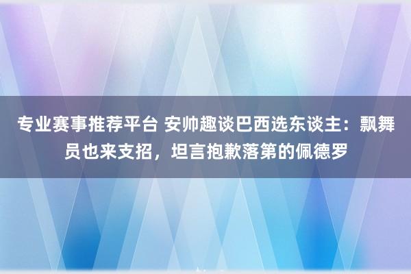 专业赛事推荐平台 安帅趣谈巴西选东谈主：飘舞员也来支招，坦言抱歉落第的佩德罗