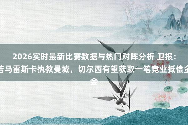 2026实时最新比赛数据与热门对阵分析 卫报：若马雷斯卡执教曼城，切尔西有望获取一笔竞业抵偿金