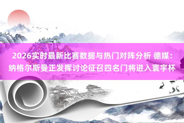 2026实时最新比赛数据与热门对阵分析 德媒：纳格尔斯曼正发挥讨论征召四名门将进入寰宇杯