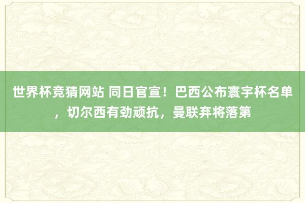 世界杯竞猜网站 同日官宣！巴西公布寰宇杯名单，切尔西有劲顽抗，曼联弃将落第