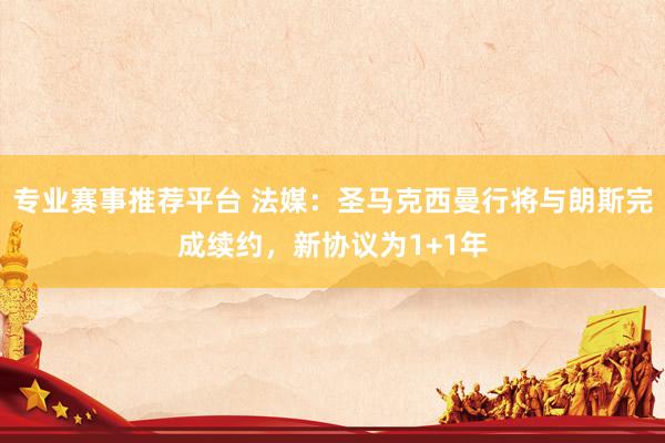 专业赛事推荐平台 法媒：圣马克西曼行将与朗斯完成续约，新协议为1+1年