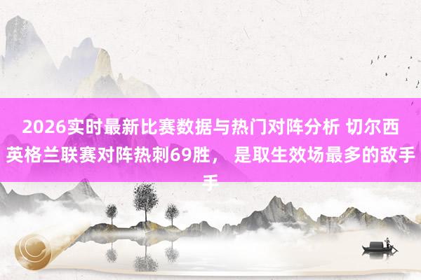 2026实时最新比赛数据与热门对阵分析 切尔西英格兰联赛对阵热刺69胜， 是取生效场最多的敌手
