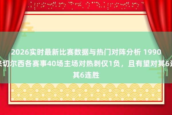 2026实时最新比赛数据与热门对阵分析 1990年来切尔西各赛事40场主场对热刺仅1负，且有望对其6连胜