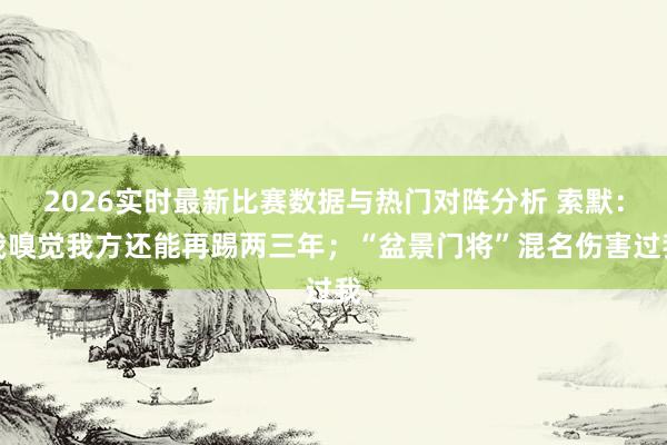 2026实时最新比赛数据与热门对阵分析 索默：我嗅觉我方还能再踢两三年；“盆景门将”混名伤害过我