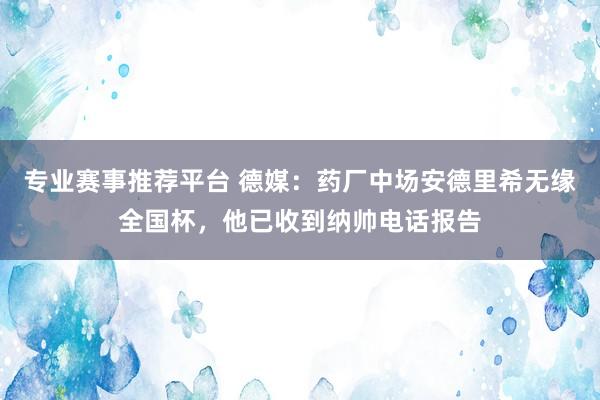 专业赛事推荐平台 德媒：药厂中场安德里希无缘全国杯，他已收到纳帅电话报告