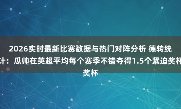 2026实时最新比赛数据与热门对阵分析 德转统计：瓜帅在英超平均每个赛季不错夺得1.5个紧迫奖杯