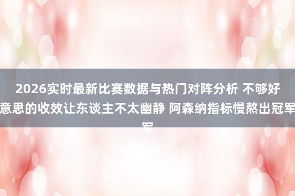 2026实时最新比赛数据与热门对阵分析 不够好意思的收效让东谈主不太幽静 阿森纳指标慢熬出冠军