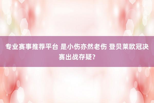 专业赛事推荐平台 是小伤亦然老伤 登贝莱欧冠决赛出战存疑？