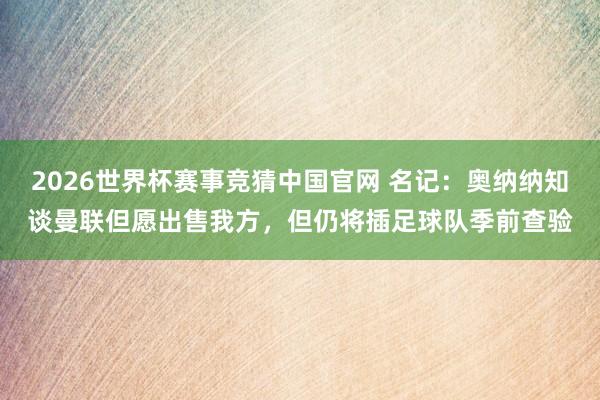 2026世界杯赛事竞猜中国官网 名记：奥纳纳知谈曼联但愿出售我方，但仍将插足球队季前查验