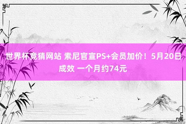 世界杯竞猜网站 索尼官宣PS+会员加价！5月20日成效 一个月约74元