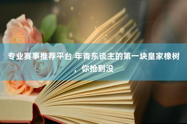 专业赛事推荐平台 年青东谈主的第一块皇家橡树，你抢到没