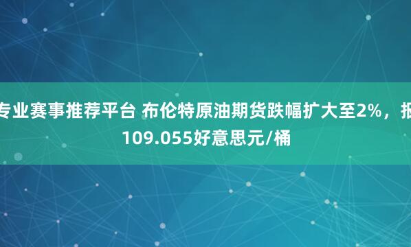 专业赛事推荐平台 布伦特原油期货跌幅扩大至2%，报109.055好意思元/桶