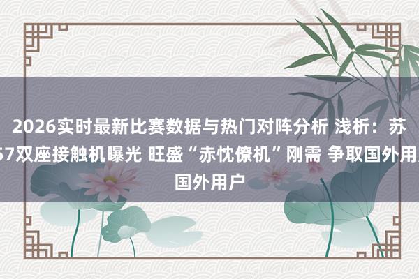 2026实时最新比赛数据与热门对阵分析 浅析：苏-57双座接触机曝光 旺盛“赤忱僚机”刚需 争取国外用户