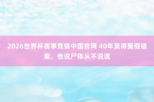 2026世界杯赛事竞猜中国官网 40年莫得冤假错案，他说尸体从不说谎
