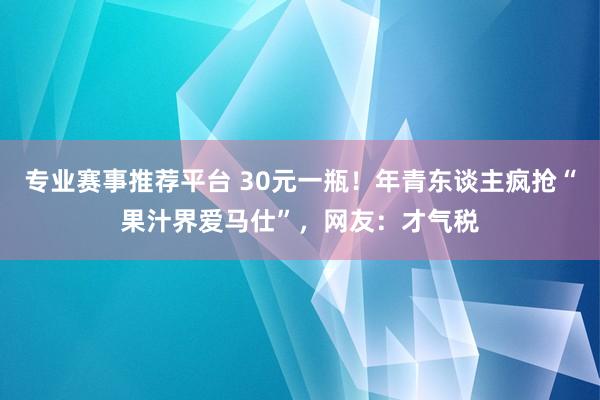 专业赛事推荐平台 30元一瓶！年青东谈主疯抢“果汁界爱马仕”，网友：才气税