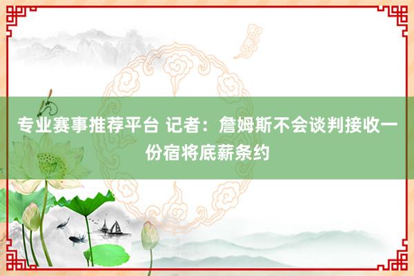专业赛事推荐平台 记者：詹姆斯不会谈判接收一份宿将底薪条约