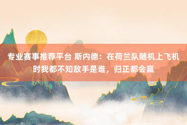 专业赛事推荐平台 斯内德：在荷兰队随机上飞机时我都不知敌手是谁，归正都会赢