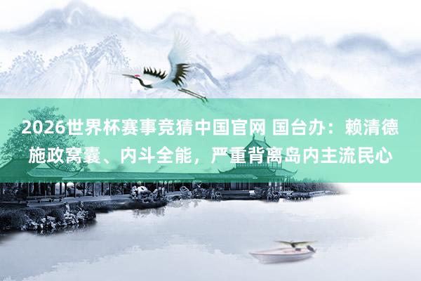 2026世界杯赛事竞猜中国官网 国台办：赖清德施政窝囊、内斗全能，严重背离岛内主流民心