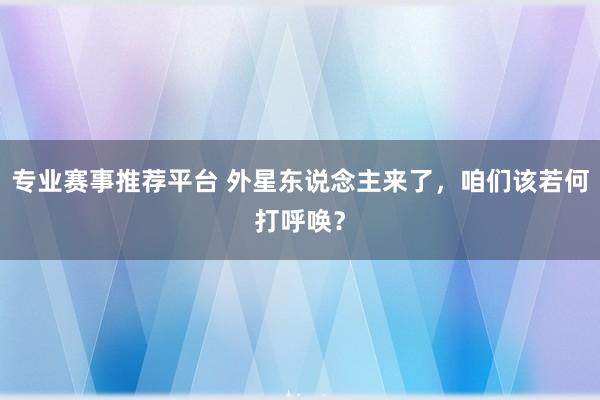 专业赛事推荐平台 外星东说念主来了，咱们该若何打呼唤？