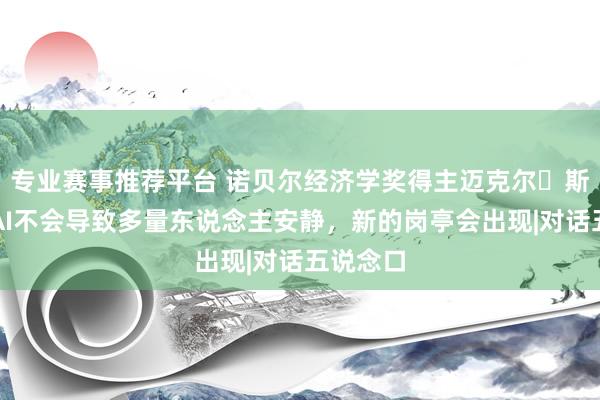 专业赛事推荐平台 诺贝尔经济学奖得主迈克尔・斯宾塞：AI不会导致多量东说念主安静，新的岗亭会出现|对话五说念口