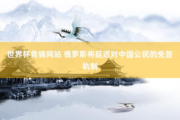 世界杯竞猜网站 俄罗斯将延迟对中国公民的免签轨制