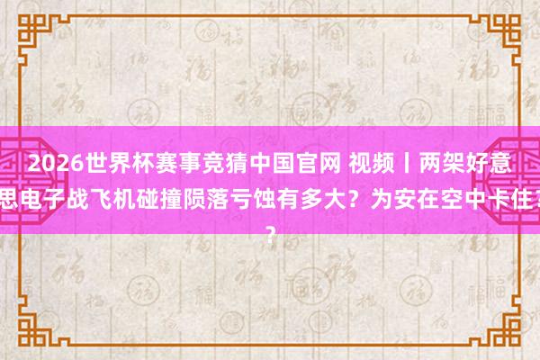 2026世界杯赛事竞猜中国官网 视频丨两架好意思电子战飞机碰撞陨落亏蚀有多大？为安在空中卡住？
