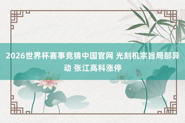 2026世界杯赛事竞猜中国官网 光刻机宗旨局部异动 张江高科涨停