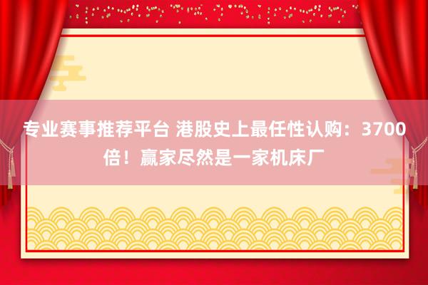 专业赛事推荐平台 港股史上最任性认购：3700倍！赢家尽然是一家机床厂