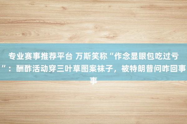 专业赛事推荐平台 万斯笑称“作念显眼包吃过亏”：酬酢活动穿三叶草图案袜子，被特朗普问咋回事