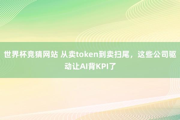 世界杯竞猜网站 从卖token到卖扫尾，这些公司驱动让AI背KPI了