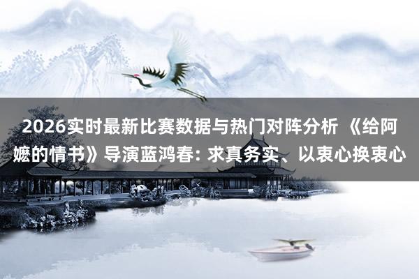2026实时最新比赛数据与热门对阵分析 《给阿嬷的情书》导演蓝鸿春: 求真务实、以衷心换衷心