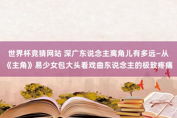 世界杯竞猜网站 深广东说念主离角儿有多远—从《主角》易少女包大头看戏曲东说念主的极致疼痛
