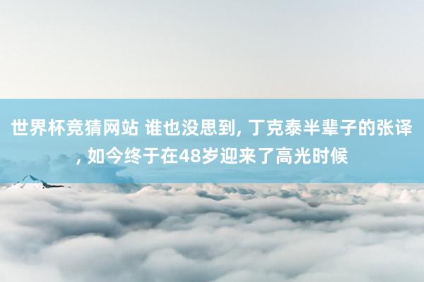 世界杯竞猜网站 谁也没思到， 丁克泰半辈子的张译， 如今终于在48岁迎来了高光时候