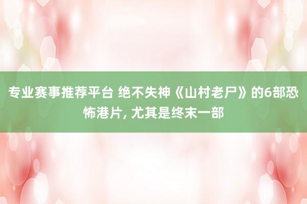 专业赛事推荐平台 绝不失神《山村老尸》的6部恐怖港片， 尤其是终末一部