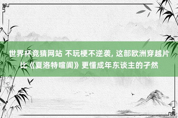 世界杯竞猜网站 不玩梗不逆袭， 这部欧洲穿越片比《夏洛特喧阗》更懂成年东谈主的孑然