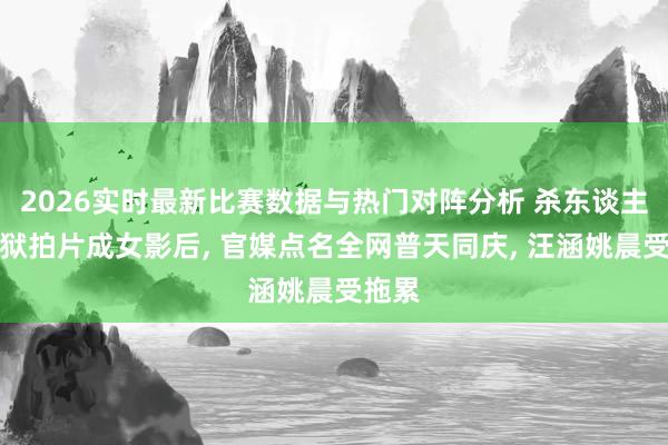 2026实时最新比赛数据与热门对阵分析 杀东谈主犯出狱拍片成女影后， 官媒点名全网普天同庆， 汪涵姚晨受拖累