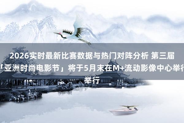 2026实时最新比赛数据与热门对阵分析 第三届「亚洲时尚电影节」将于5月末在M+流动影像中心举行