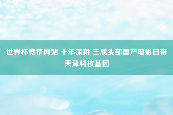 世界杯竞猜网站 十年深耕 三成头部国产电影自带天津科技基因