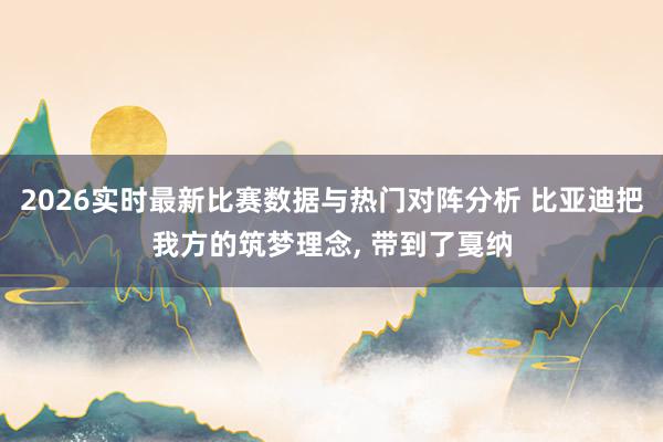 2026实时最新比赛数据与热门对阵分析 比亚迪把我方的筑梦理念， 带到了戛纳