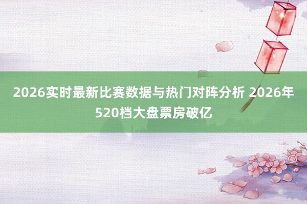 2026实时最新比赛数据与热门对阵分析 2026年520档大盘票房破亿