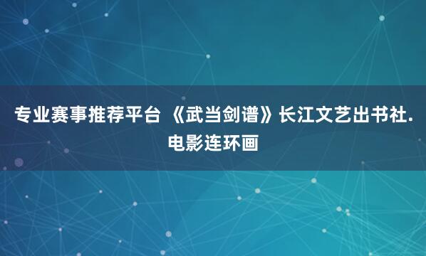 专业赛事推荐平台 《武当剑谱》长江文艺出书社.电影连环画