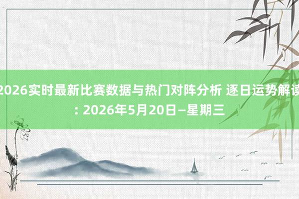 2026实时最新比赛数据与热门对阵分析 逐日运势解读: 2026年5月20日—星期三