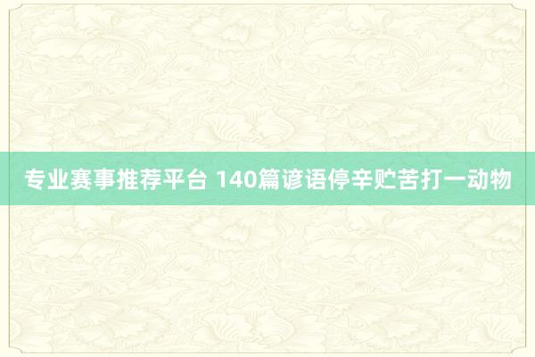 专业赛事推荐平台 140篇谚语停辛贮苦打一动物