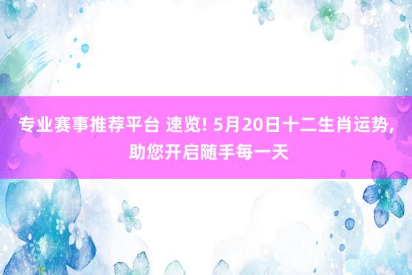 专业赛事推荐平台 速览! 5月20日十二生肖运势， 助您开启随手每一天