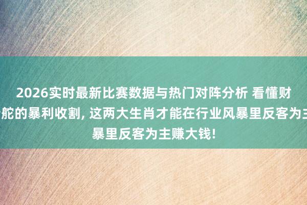2026实时最新比赛数据与热门对阵分析 看懂财阀见风转舵的暴利收割， 这两大生肖才能在行业风暴里反客为主赚大钱!