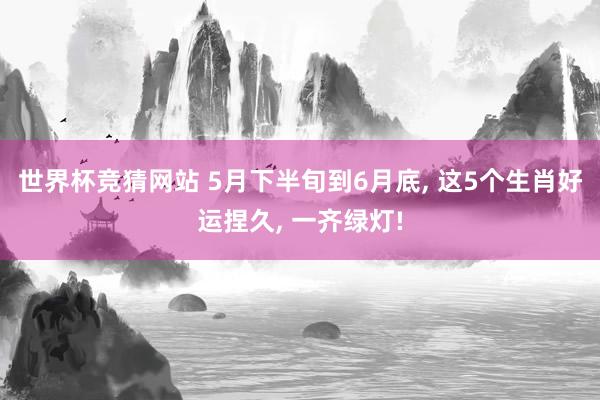 世界杯竞猜网站 5月下半旬到6月底， 这5个生肖好运捏久， 一齐绿灯!